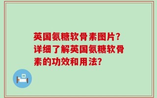 英国氨糖软骨素图片？详细了解英国氨糖软骨素的功效和用法？