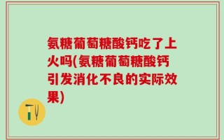 氨糖葡萄糖酸钙吃了上火吗(氨糖葡萄糖酸钙引发消化不良的实际效果)