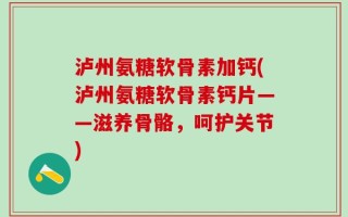 泸州氨糖软骨素加钙(泸州氨糖软骨素钙片——滋养骨骼，呵护关节)