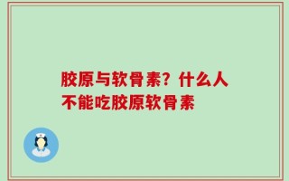 胶原与软骨素？什么人不能吃胶原软骨素