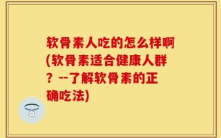 软骨素人吃的怎么样啊(软骨素适合健康人群？--了解软骨素的正确吃法)