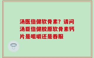 汤医倍健软骨素？请问汤臣倍健胶原软骨素钙片是咀嚼还是吞服