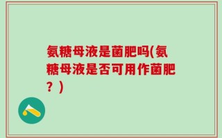 氨糖母液是菌肥吗(氨糖母液是否可用作菌肥？)