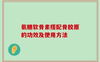 氨糖软骨素搭配骨胶原的功效及使用方法