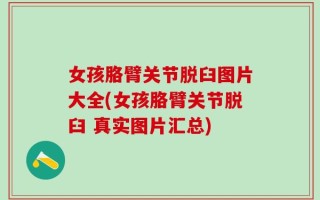 女孩胳臂关节脱臼图片大全(女孩胳臂关节脱臼 真实图片汇总)