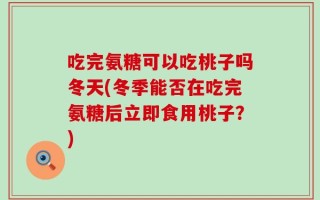 吃完氨糖可以吃桃子吗冬天(冬季能否在吃完氨糖后立即食用桃子？)