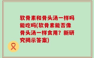 软骨素和骨头汤一样吗能吃吗(软骨素能否像骨头汤一样食用？新研究揭示答案)