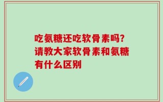 吃氨糖还吃软骨素吗？请教大家软骨素和氨糖有什么区别