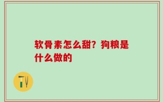 软骨素怎么甜？狗粮是什么做的