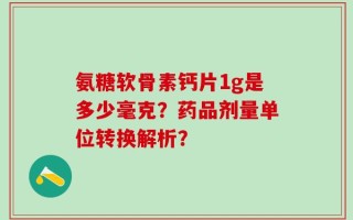 氨糖软骨素钙片1g是多少毫克？药品剂量单位转换解析？
