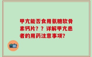 甲亢能否食用氨糖软骨素钙片？？详解甲亢患者的用药注意事项？
