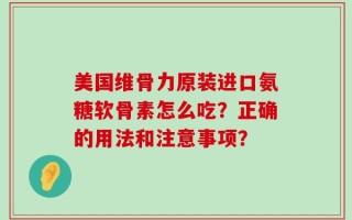 美国维骨力原装进口氨糖软骨素怎么吃？正确的用法和注意事项？