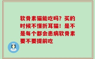 软骨素猫能吃吗？买的时候不懂折耳猫！是不是每个都会患病软骨素要不要提前吃