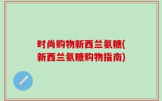 时尚购物新西兰氨糖(新西兰氨糖购物指南)