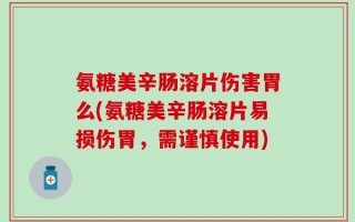 氨糖美辛肠溶片伤害胃么(氨糖美辛肠溶片易损伤胃，需谨慎使用)