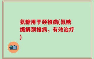 氨糖用于颈椎病(氨糖缓解颈椎病，有效治疗)