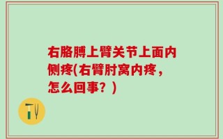 右胳膊上臂关节上面内侧疼(右臂肘窝内疼，怎么回事？)