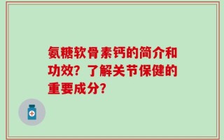 氨糖软骨素钙的简介和功效？了解关节保健的重要成分？