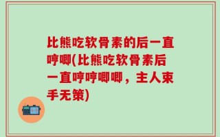 比熊吃软骨素的后一直哼唧(比熊吃软骨素后一直哼哼唧唧，主人束手无策)