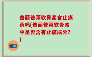 普丽普莱软骨素含止痛药吗(普丽普莱软骨素中是否含有止痛成分？)