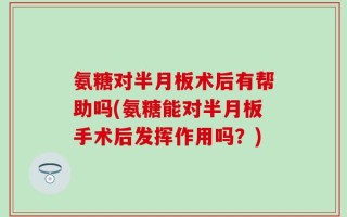 氨糖对半月板术后有帮助吗(氨糖能对半月板手术后发挥作用吗？)