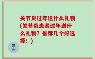 关节炎过年送什么礼物(关节炎患者过年送什么礼物？推荐几个好选择！)
