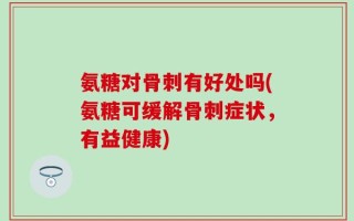 氨糖对骨刺有好处吗(氨糖可缓解骨刺症状，有益健康)