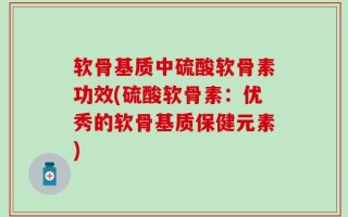 软骨基质中硫酸软骨素功效(硫酸软骨素：优秀的软骨基质保健元素)