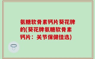 氨糖软骨素钙片葵花牌的(葵花牌氨糖软骨素钙片：关节保健佳选)