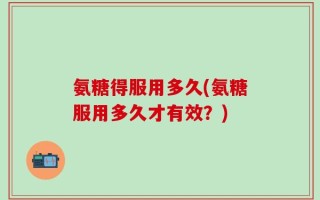 氨糖得服用多久(氨糖服用多久才有效？)