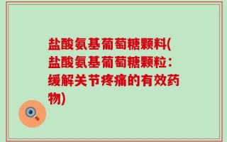 盐酸氨基葡萄糖颗料(盐酸氨基葡萄糖颗粒：缓解关节疼痛的有效药物)