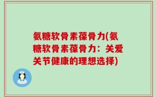 氨糖软骨素葆骨力(氨糖软骨素葆骨力：关爱关节健康的理想选择)