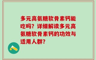 多元高氨糖软骨素钙能吃吗？详细解读多元高氨糖软骨素钙的功效与适用人群？