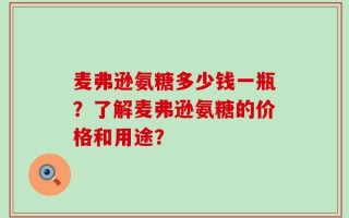 麦弗逊氨糖多少钱一瓶？了解麦弗逊氨糖的价格和用途？