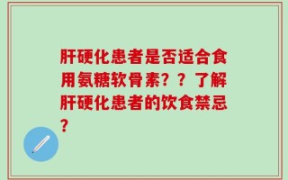 肝硬化患者是否适合食用氨糖软骨素？？了解肝硬化患者的饮食禁忌？