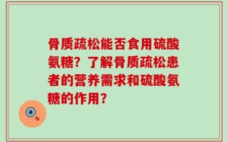 骨质疏松能否食用硫酸氨糖？了解骨质疏松患者的营养需求和硫酸氨糖的作用？
