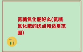 氨糖氮化肥好么(氨糖氮化肥的优点和适用范围)