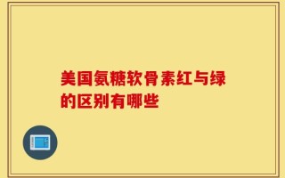 美国氨糖软骨素红与绿的区别有哪些