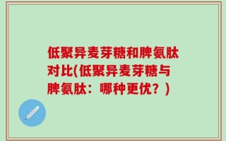 低聚异麦芽糖和脾氨肽对比(低聚异麦芽糖与脾氨肽：哪种更优？)