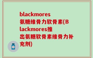 blackmores氨糖维骨力软骨素(Blackmores推出氨糖软骨素维骨力补充剂)