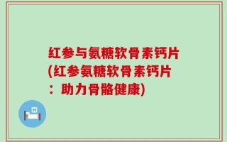 红参与氨糖软骨素钙片(红参氨糖软骨素钙片：助力骨骼健康)