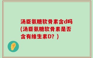 汤臣氨糖软骨素含d吗(汤臣氨糖软骨素是否含有维生素D？)
