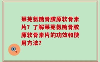 莱芜氨糖骨胶原软骨素片？了解莱芜氨糖骨胶原软骨素片的功效和使用方法？