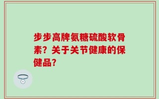 步步高牌氨糖硫酸软骨素？关于关节健康的保健品？