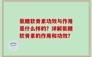氨糖软骨素功效与作用是什么样的？详解氨糖软骨素的作用和功效？
