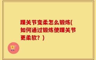 踝关节变柔怎么锻炼(如何通过锻炼使踝关节更柔软？)
