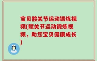宝贝髋关节运动锻炼视频(髋关节运动锻炼视频，助您宝贝健康成长)