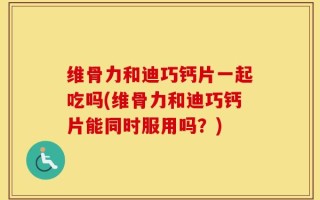 维骨力和迪巧钙片一起吃吗(维骨力和迪巧钙片能同时服用吗？)