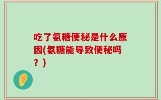 吃了氨糖便秘是什么原因(氨糖能导致便秘吗？)