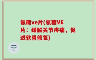 氨糖ve片(氨糖VE片：缓解关节疼痛，促进软骨修复)